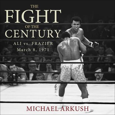 The Fight of the Century: Ali vs. Frazier March 8, 1971 Audiobook, by Michael Arkush