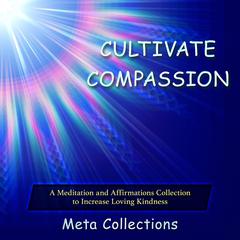 Cultivate Compassion: A Meditation and Affirmations Collection to Increase Loving Kindness Audiobook, by Meta Collections
