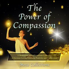 The Power of Compassion: A Meditation and Affirmations Collection to Increase Loving Kindness, Positivity and Compassion Audiobook, by Meta Collections