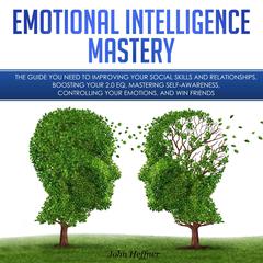 Emotional Intelligence Mastery: The Guide you need to Improving Your Social Skills and Relationships, Boosting Your 2.0 EQ, Mastering Self-Awareness, Controlling Your Emotions, and Win Friends Audiobook, by John Hoffner