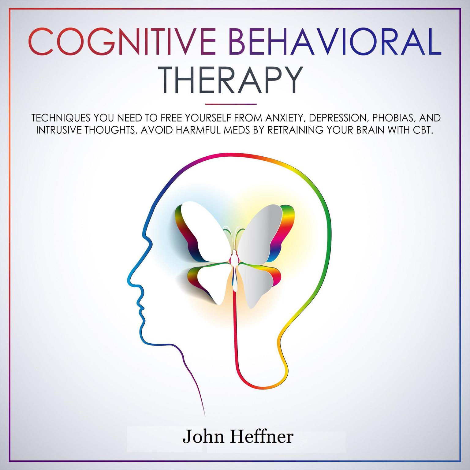 Cognitive Behavioral Therapy: Techniques You Need to Free Yourself from Anxiety, Depression, Phobias, and Intrusive Thoughts. Avoid Harmful Meds by Retraining Your Brain with CBT.: Techniques You Need to Free Yourself from Anxiety, Depression, Phobias, and Intrusive Thoughts. Avoid Harmful Meds by Retraining Your Brain with CBT. Audiobook, by John Heffner