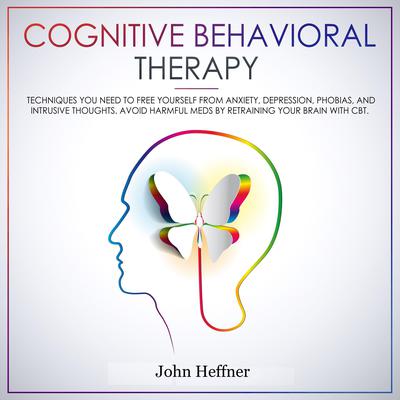 Cognitive Behavioral Therapy: Techniques You Need to Free Yourself from Anxiety, Depression, Phobias, and Intrusive Thoughts. Avoid Harmful Meds by Retraining Your Brain with CBT.: Techniques You Need to Free Yourself from Anxiety, Depression, Phobias, and Intrusive Thoughts. Avoid Harmful Meds by Retraining Your Brain with CBT. Audiobook, by John Heffner