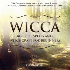 Wicca Book of Spells and Witchcraft for Beginners: The Guide of Shadows for Wiccans, Solitary Witches, and Other Practitioners of Magic Rituals Audiobook, by Sarah Kunkel