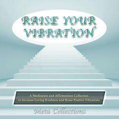 Raise Your Vibration: A Meditation and Affirmations Collection to Increase Loving Kindness and Raise Positive Vibrations Audiobook, by Meta Collections