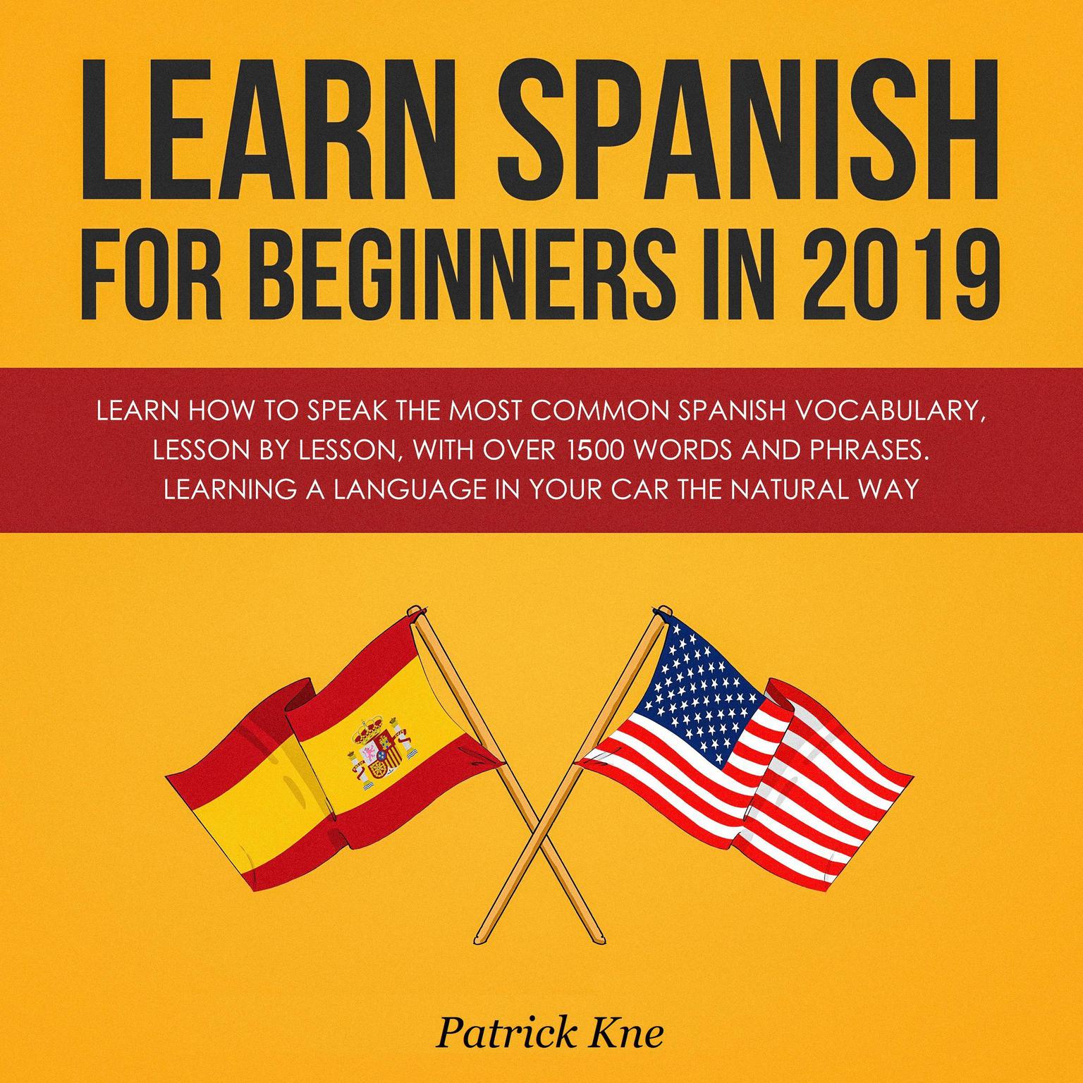 Learn Spanish for Beginners in 2019: Learn How to Speak the Most Common Spanish Vocabulary, Lesson by Lesson, with Over 1500 Words and Phrases. Learning a Language in Your Car the Natural Way: Learn How to Speak the Most Common Spanish Vocabulary, Lesson by Lesson, with Over 1500 Words and Phrases. Learning a Language in Your Car the Natural Way Audiobook, by Patrick Kne