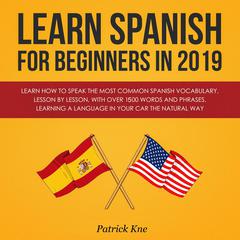Learn Spanish for Beginners in 2019: Learn How to Speak the Most Common Spanish Vocabulary, Lesson by Lesson, with Over 1500 Words and Phrases. Learning a Language in Your Car the Natural Way: Learn How to Speak the Most Common Spanish Vocabulary, Lesson by Lesson, with Over 1500 Words and Phrases. Learning a Language in Your Car the Natural Way Audiobook, by Patrick Kne