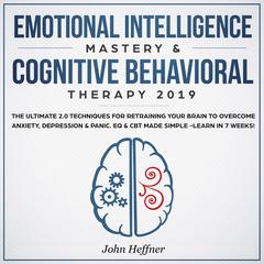 Emotional Intelligence Mastery & Cognitive Behavioral Therapy 2019: The Ultimate 2.0 Techniques for Retraining Your Brain to Overcome Anxiety, Depression & Panic. EQ & CBT Made Simple -Learn in 7 Weeks! Audiobook, by 