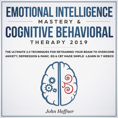 Emotional Intelligence Mastery & Cognitive Behavioral Therapy 2019: The Ultimate 2.0 Techniques for Retraining Your Brain to Overcome Anxiety, Depression & Panic. EQ & CBT Made Simple -Learn in 7 Weeks! Audiobook, by John Heffner