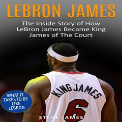 Lebron James: The Inside Story of How LeBron James Became King James of The Court Audiobook, by Steve James
