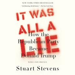It Was All a Lie: How the Republican Party Became Donald Trump Audiobook, by Stuart  Stevens