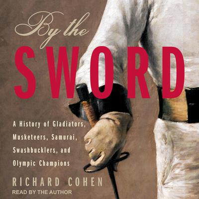 By The Sword: A History of Gladiators, Musketeers, Samurai, Swashbucklers, and Olympic Champions Audiobook, by Richard Cohen
