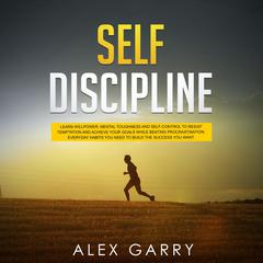 Self Discipline: Learn Willpower, Mental Toughness, and Self-Control to Resist Temptation and Achieve Your Goals While Beating Procrastination. Everyday Habits You Need to Build the Success You Want. Audiobook, by Alex Garry