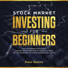 Stock Market Investing for Beginners: How to Successfully Invest in Stocks, Guarantee Your Fair Share Returns, Growing Your Wealth, and Choosing the Right Day Trading Strategies for the Long Run: How to Successfully Invest in Stocks, Guarantee Your Fair Share Returns, Growing Your Wealth, and Choosing the Right Day Trading Strategies for the Long Run Audiobook, by Peter Matera