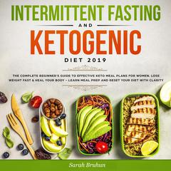 Intermittent Fasting & Ketogenic Diet 2019: The Complete Beginner’s Guide to Effective Keto Meal Plans for Women. Lose Weight Fast & Heal Your Body—Learn Meal Prep and Reset Your Diet with Clarity Audiobook, by Sarah Bruhn