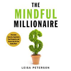 The Mindful Millionaire: Overcome Scarcity, Experience True Prosperity, and Create the Life You Really Want Audiobook, by Leisa Peterson