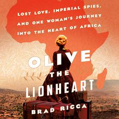 Olive the Lionheart: Lost Love, Imperial Spies, and One Womans Journey into the Heart of Africa Audiobook, by Brad Ricca