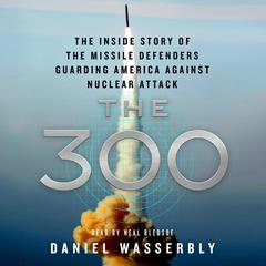 The 300: The Inside Story of the Missile Defenders Guarding America Against Nuclear Attack Audiobook, by Daniel Wasserbly