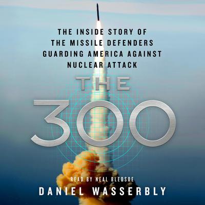 The 300: The Inside Story of the Missile Defenders Guarding America Against Nuclear Attack Audiobook, by Daniel Wasserbly