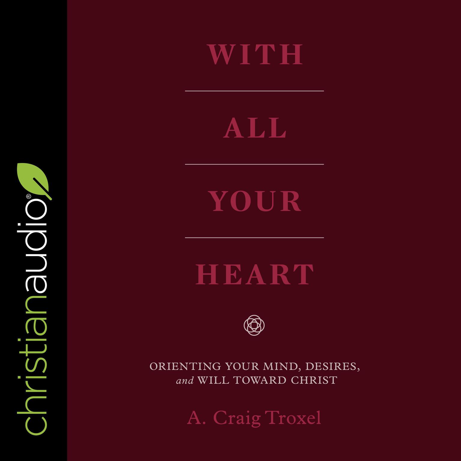 With All Your Heart: Orienting Your Mind, Desires and Will Toward Christ Audiobook, by A. Craig Troxel