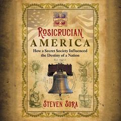 Rosicrucian America: How a Secret Society Influenced the Destiny of a Nation Audiobook, by Steven Sora