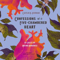 Confessions of a Five-Chambered Heart: 25 Tales of Weird Romance Audiobook, by Caitlín R. Kiernan