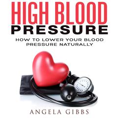 High Blood Pressure: How to Lower Your Blood Pressure Naturally Audiobook, by Angela Gibbs