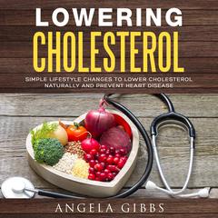 Lowering Cholesterol: Simple Lifestyle Changes to Lower Cholesterol Naturally and Prevent Heart Disease Audiobook, by Angela Gibbs