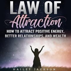 Law of Attraction: How to Attract Positive Energy, Better Relationships, and Wealth Audiobook, by Hailey Jackson