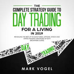 The Complete Strategy Guide to Day Trading for a Living in 2019: Revealing the Best Up-to-Date Forex, Options, Stock and Swing Trading Strategies of 2019 (Beginners Guide): Revealing the Best Up-to-Date Forex, Options, Stock and Swing Trading Strategies of 2019 (Beginners Guide) Audiobook, by Mark Vogel