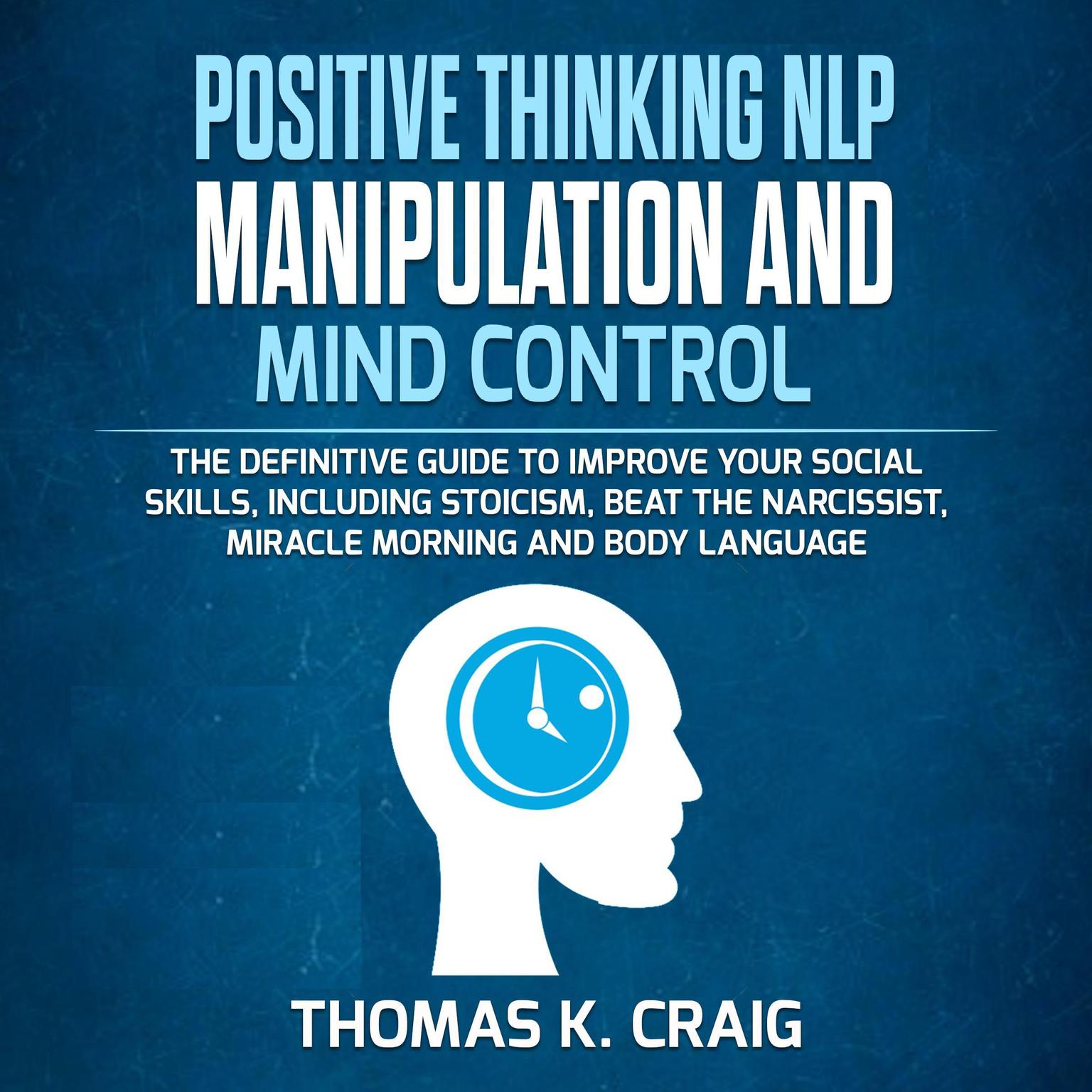 POSITIVE THINKING NLP MANIPULATION and MIND CONTROL: The definitive Guide to Improve your social skills, including Stoicism, Beat the Narcissist, Miracle morning and Body Language Audiobook, by Thomas K. Craig