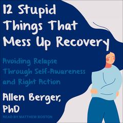 12 Stupid Things That Mess Up Recovery: Avoiding Relapse through Self-Awareness and Right Action Audiobook, by Allen Berger