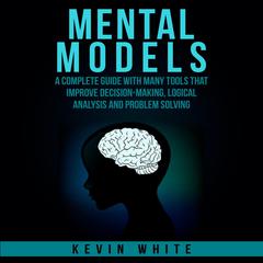 Mental Models: A complete guide with many tools that improve decision-making, logical analysis and problem solving. Audiobook, by Kevin White