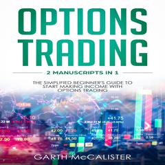 Options Trading : 2 Manuscripts in 1 - The Simplified Beginner's Guide to Start Making Income with Options Trading Audiobook, by Garth McCalister