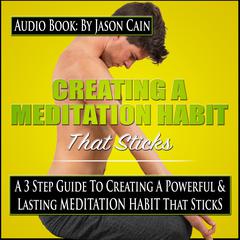 Creating a Meditation Habit That Sticks: A 3 Step Guild to Creating a Powerful & Lasting Meditation Habit That Sticks Audiobook, by Jason Cain