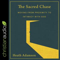 The Sacred Chase: Moving From Proximity To Intimacy With God Audiobook, by Heath Adamson