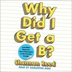 Why Did I Get a B?: And Other Mysteries We're Discussing in the Faculty Lounge Audiobook, by Shannon Reed