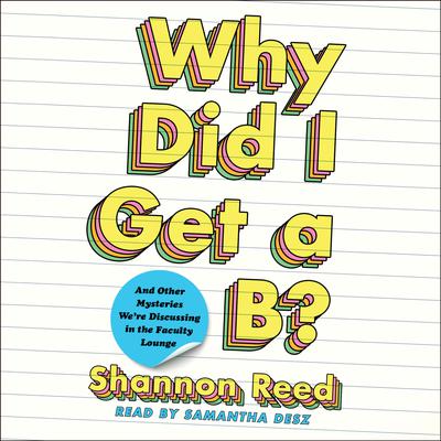 Why Did I Get a B?: And Other Mysteries Were Discussing in the Faculty Lounge Audiobook, by Shannon Reed