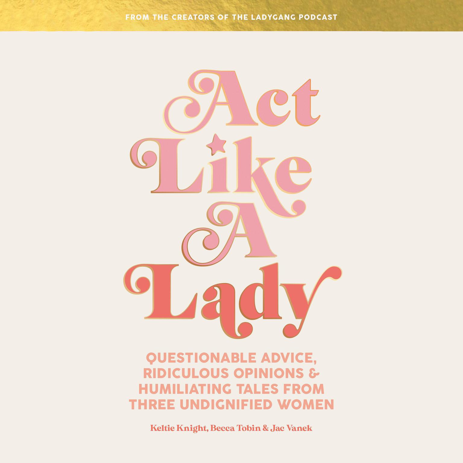 Act Like a Lady: Questionable Advice, Ridiculous Opinions, and Humiliating Tales from Three Undignified Women Audiobook, by Becca Tobin