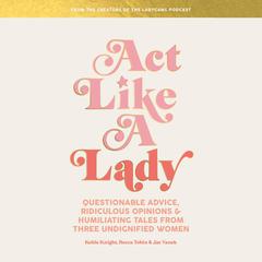 Act Like a Lady: Questionable Advice, Ridiculous Opinions, and Humiliating Tales from Three Undignified Women Audiobook, by Becca Tobin