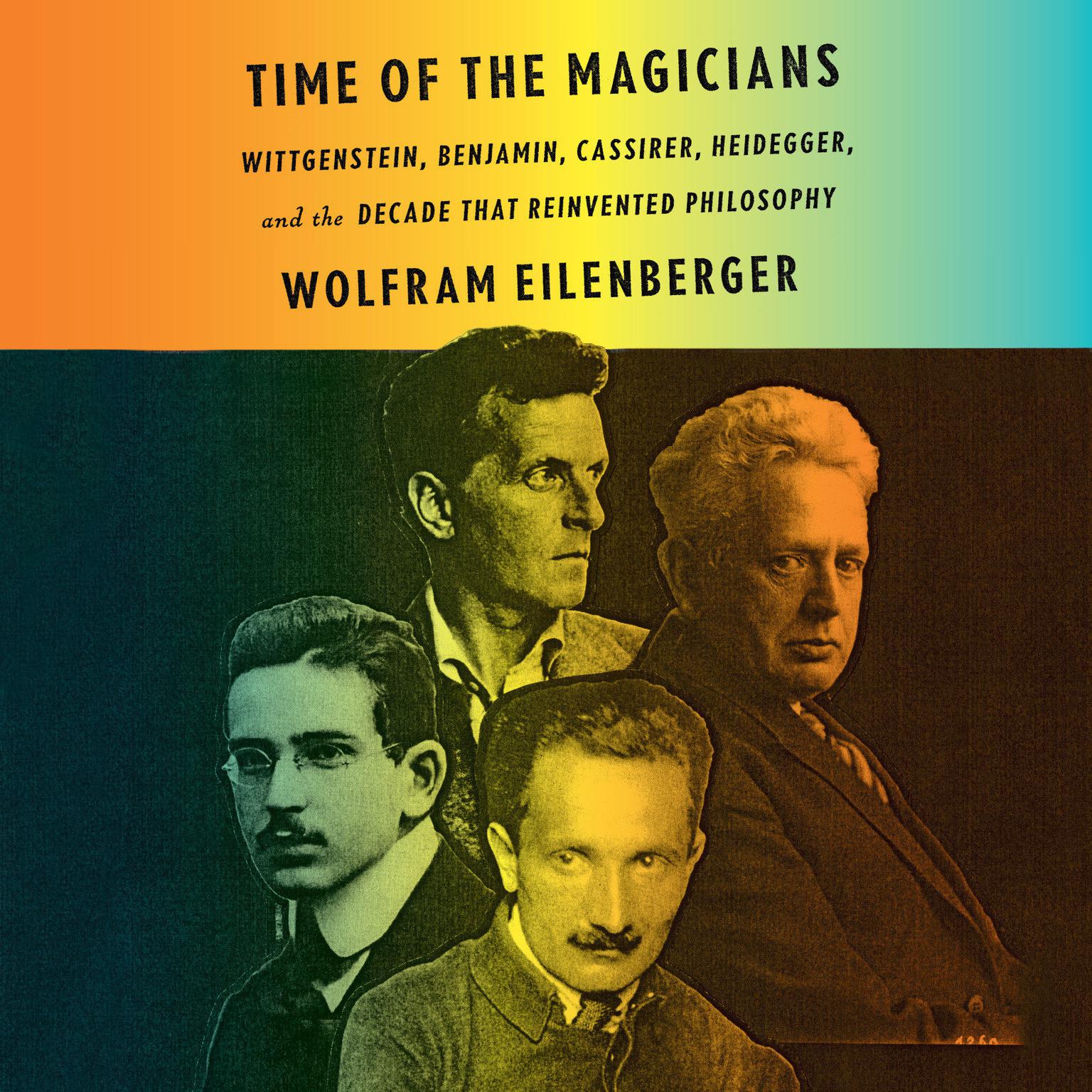 Time of the Magicians: Wittgenstein, Benjamin, Cassirer, Heidegger, and the Decade That Reinvented Phil osophy Audiobook, by Wolfram Eilenberger