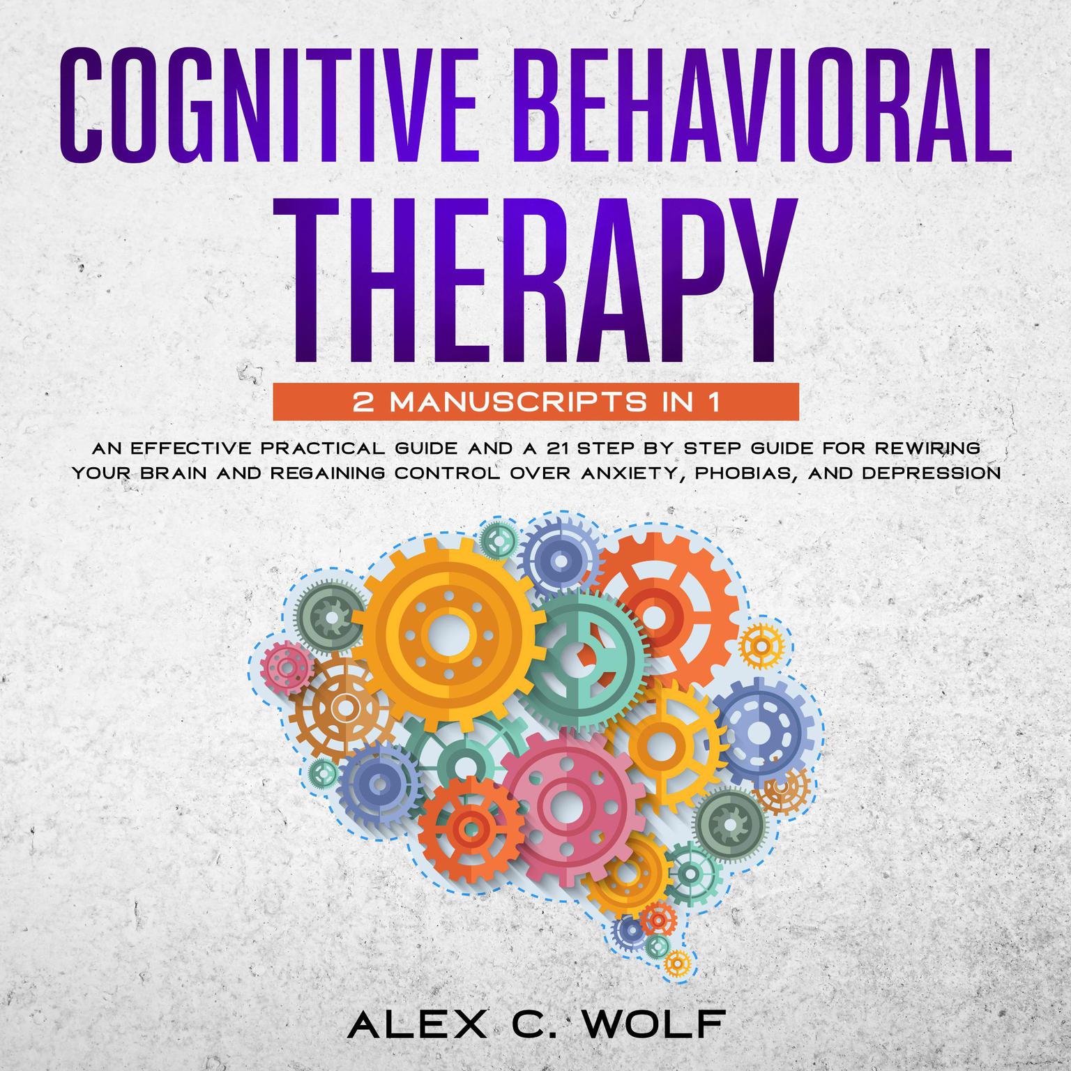 Cognitive Behavioral Therapy: 2 manuscripts in 1 - An Effective Practical Guide and A 21 Step by Step Guide for Rewiring Your Brain and Regaining Control Over Anxiety, Phobias, and Depression Audiobook, by Alex C. Wolf