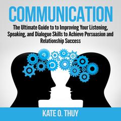 Communication: The Ultimate Guide to to Improving Your Listening, Speaking, and Dialogue Skills to Achieve Persuasion and Relationship Success Audiobook, by Kate O. Thuy