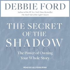 The Secret of the Shadow: The Power of Owning Your Whole Story Audiobook, by Debbie Ford