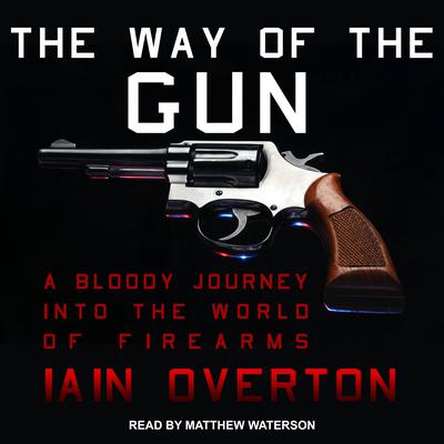 The Way of the Gun: A Bloody Journey into the World of Firearms Audiobook, by Iain Overton