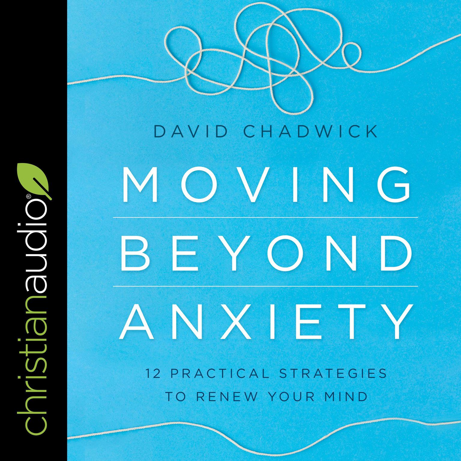Moving Beyond Anxiety: 12 Practical Strategies to Renew Your Mind Audiobook, by David Chadwick