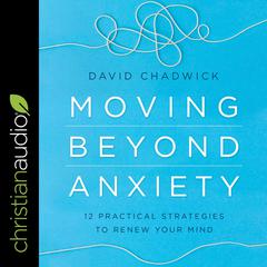 Moving Beyond Anxiety: 12 Practical Strategies to Renew Your Mind Audiobook, by David Chadwick