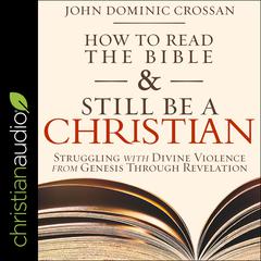 How to Read the Bible and Still Be a Christian: Struggling with Divine Violence from Genesis Through Revelation Audiobook, by John Dominic Crossan