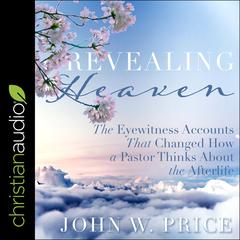 Revealing Heaven: The Eyewitness Accounts That Changed How a Pastor Thinks About the Afterlife Audiobook, by John W. Price