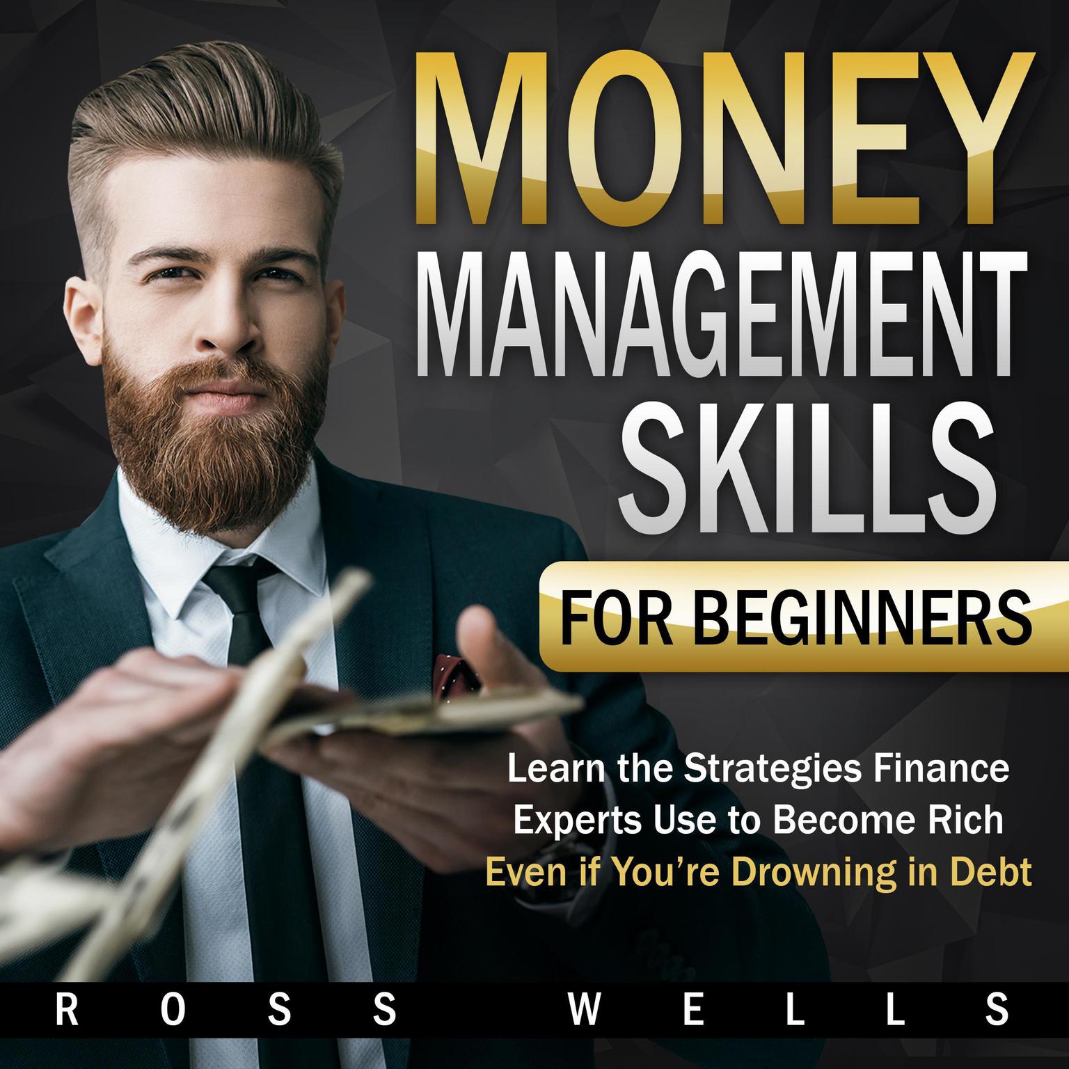 Money Management Skills for Beginners: Learn the Strategies Finance Experts Use to Become Rich - Even if Youre Drowning in Debt: Learn the Strategies Finance Experts Use to Become Rich - Even if You’re Drowning in Debt Audiobook, by Ross Wells