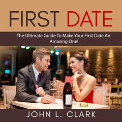 First Date: The Ultimate Guide To Make Your First Date An Amazing One! Audiobook, by John L. Clark